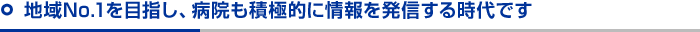 地域No.1を目指し、病院も積極的に情報を発信する時代です
